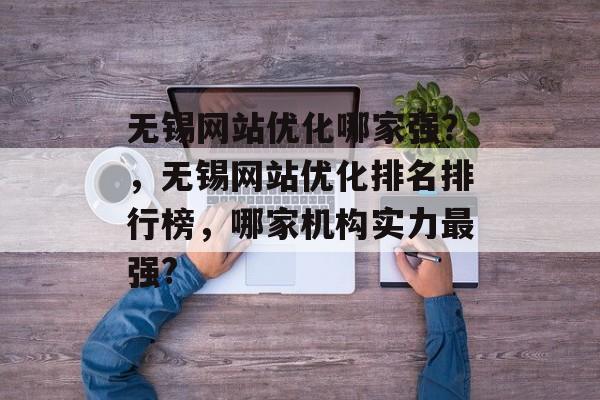 无锡网站优化哪家强?,无锡网站优化排名排行榜,哪家机构实力最强? 无锡网站优化哪家强?,无锡网站优化排名排行榜,哪家机构实力最强?
