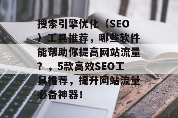 搜索引擎优化（SEO）工具推荐，哪些软件能帮助你提高网站流量？，5款高效SEO工具推荐，提升网站流量必备神器！