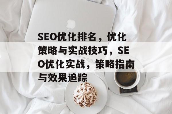 SEO优化排名,优化策略与实战技巧,SEO优化实战,策略指南与效果追踪 SEO优化排名,优化策略与实战技巧,SEO优化实战,策略指南与效果追踪