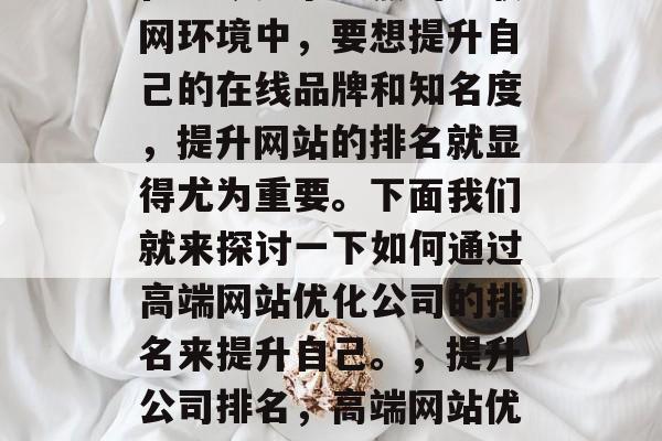 在当今竞争激烈的互联网环境中,要想提升自己的在线品牌和知名度,提升网站的排名就显得尤为重要。下面我们就来探讨一下如何通过高端网站优化公司的排名来提升自己。,提升公司排名,高端网站优化策略 在当今竞争激烈的互联网环境中,要想提升自己的在线品牌和知名度,提升网站的排名就显得尤为重要。下面我们就来探讨一下如何通过高端网站优化公司的排名来提升自己。,提升公司排名,高端网站优化策略
