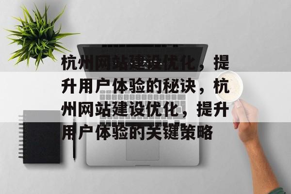 杭州网站建设优化,提升用户体验的秘诀,杭州网站建设优化,提升用户体验的关键策略 杭州网站建设优化,提升用户体验的秘诀,杭州网站建设优化,提升用户体验的关键策略