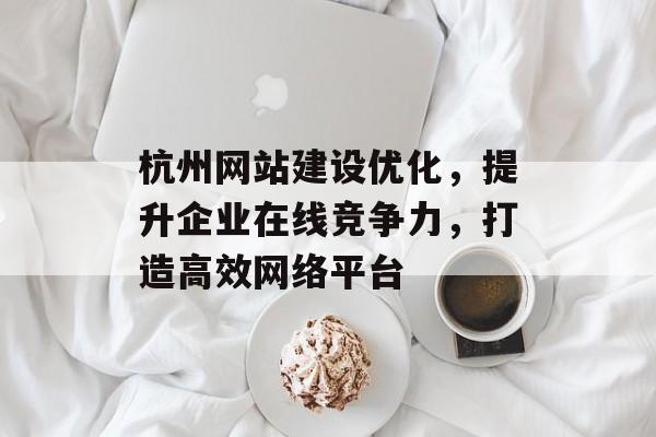 杭州网站建设优化,提升企业在线竞争力,打造高效网络平台 杭州网站建设优化,提升企业在线竞争力,打造高效网络平台