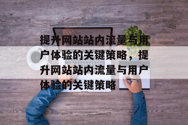 提升网站站内流量与用户体验的关键策略,提升网站站内流量与用户体验的关键策略 提升网站站内流量与用户体验的关键策略,提升网站站内流量与用户体验的关键策略