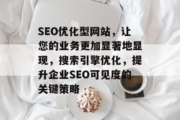 SEO优化型网站,让您的业务更加显著地显现,搜索引擎优化,提升企业SEO可见度的关键策略 SEO优化型网站,让您的业务更加显著地显现,搜索引擎优化,提升企业SEO可见度的关键策略