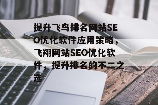 提升飞鸟排名网站SEO优化软件应用策略,飞翔网站SEO优化软件,提升排名的不二之选 提升飞鸟排名网站SEO优化软件应用策略,飞翔网站SEO优化软件,提升排名的不二之选