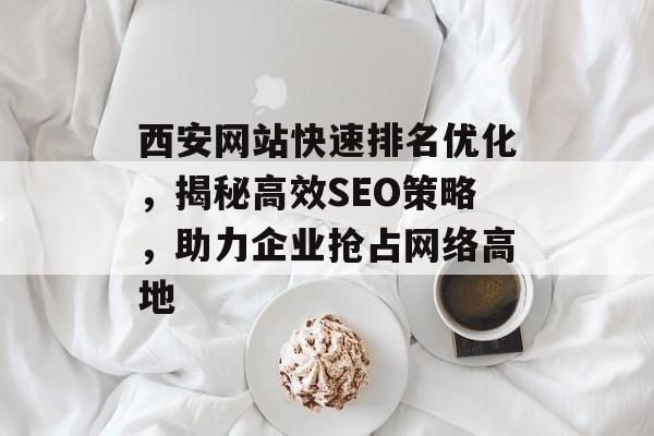 西安网站快速排名优化,揭秘高效SEO策略,助力企业抢占网络高地 西安网站快速排名优化,揭秘高效SEO策略,助力企业抢占网络高地