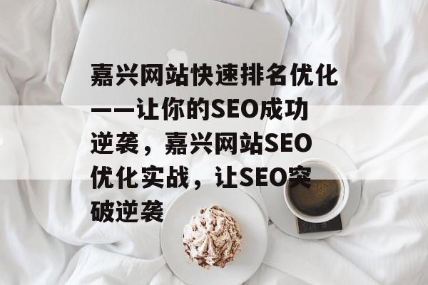 嘉兴网站快速排名优化——让你的SEO成功逆袭,嘉兴网站SEO优化实战,让SEO突破逆袭 嘉兴网站快速排名优化——让你的SEO成功逆袭,嘉兴网站SEO优化实战,让SEO突破逆袭