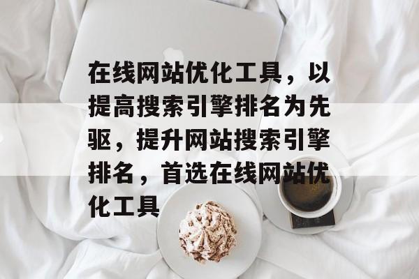 在线网站优化工具,以提高搜索引擎排名为先驱,提升网站搜索引擎排名,首选在线网站优化工具 在线网站优化工具,以提高搜索引擎排名为先驱,提升网站搜索引擎排名,首选在线网站优化工具