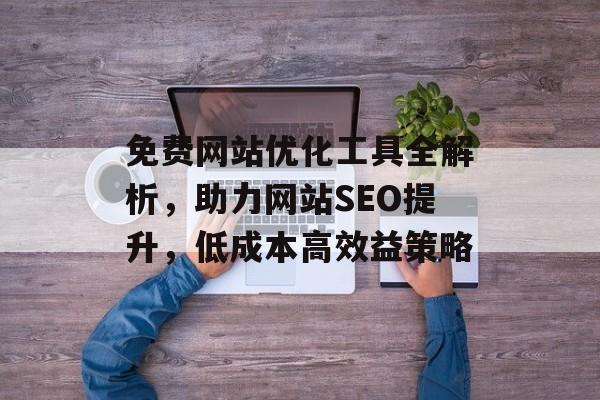 免费网站优化工具全解析,助力网站SEO提升,低成本高效益策略 免费网站优化工具全解析,助力网站SEO提升,低成本高效益策略