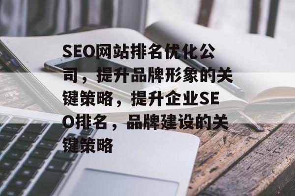 SEO网站排名优化公司,提升品牌形象的关键策略,提升企业SEO排名,品牌建设的关键策略 SEO网站排名优化公司,提升品牌形象的关键策略,提升企业SEO排名,品牌建设的关键策略