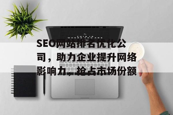 SEO网站排名优化公司,助力企业提升网络影响力,抢占市场份额 SEO网站排名优化公司,助力企业提升网络影响力,抢占市场份额