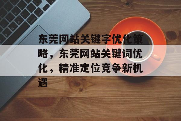 东莞网站关键字优化策略,东莞网站关键词优化,精准定位竞争新机遇 东莞网站关键字优化策略,东莞网站关键词优化,精准定位竞争新机遇