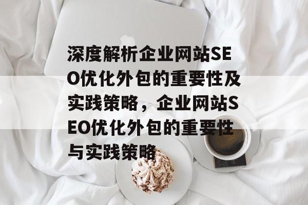 深度解析企业网站SEO优化外包的重要性及实践策略,企业网站SEO优化外包的重要性与实践策略 深度解析企业网站SEO优化外包的重要性及实践策略,企业网站SEO优化外包的重要性与实践策略