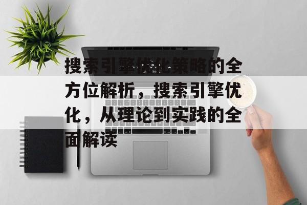 搜索引擎优化策略的全方位解析,搜索引擎优化,从理论到实践的全面解读 搜索引擎优化策略的全方位解析,搜索引擎优化,从理论到实践的全面解读