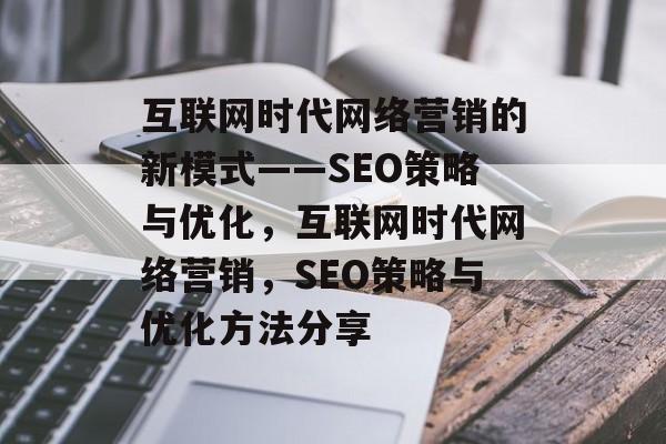 互联网时代网络营销的新模式——SEO策略与优化,互联网时代网络营销,SEO策略与优化方法分享 互联网时代网络营销的新模式——SEO策略与优化,互联网时代网络营销,SEO策略与优化方法分享