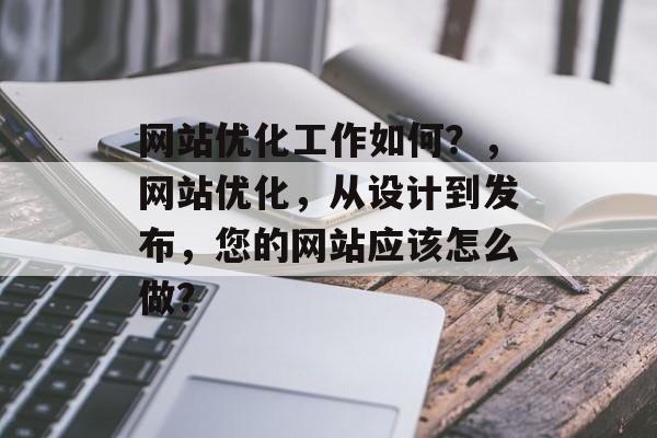 网站优化工作如何?,网站优化,从设计到发布,您的网站应该怎么做? 网站优化工作如何?,网站优化,从设计到发布,您的网站应该怎么做?