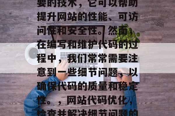 优化网站代码是一门重要的技术,它可以帮助提升网站的性能、可访问性和安全性。然而,在编写和维护代码的过程中,我们常常需要注意到一些细节问题,以确保代码的质量和稳定性。,网站代码优化,检查并解决细节问题的关键 优化网站代码是一门重要的技术,它可以帮助提升网站的性能、可访问性和安全性。然而,在编写和维护代码的过程中,我们常常需要注意到一些细节问题,以确保代码的质量和稳定性。,网站代码优化,检查并解决细节问题的关键