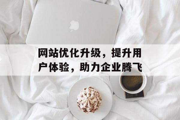 网站优化升级,提升用户体验,助力企业腾飞 网站优化升级,提升用户体验,助力企业腾飞