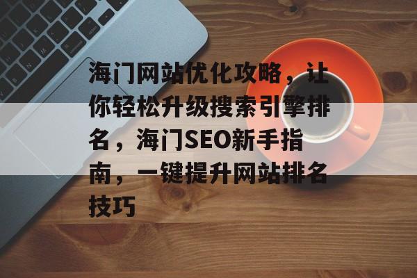 海门网站优化攻略,让你轻松升级搜索引擎排名,海门SEO新手指南,一键提升网站排名技巧 海门网站优化攻略,让你轻松升级搜索引擎排名,海门SEO新手指南,一键提升网站排名技巧