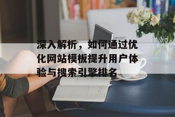 深入解析,如何通过优化网站模板提升用户体验与搜索引擎排名 深入解析,如何通过优化网站模板提升用户体验与搜索引擎排名