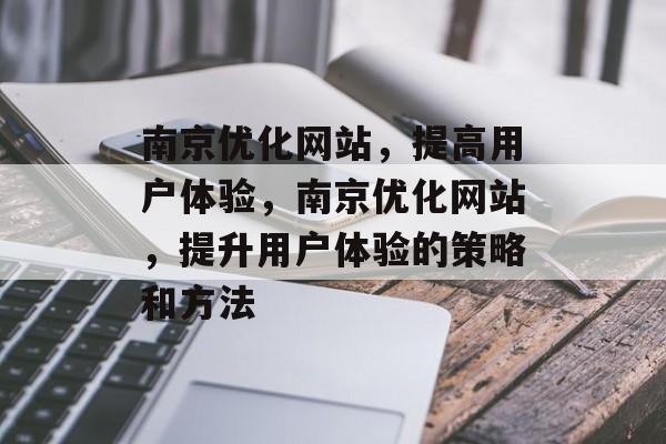 南京优化网站,提高用户体验,南京优化网站,提升用户体验的策略和方法 南京优化网站,提高用户体验,南京优化网站,提升用户体验的策略和方法