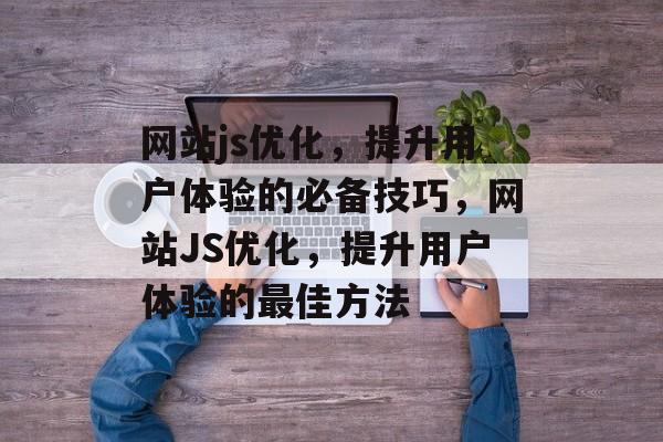 网站js优化，提升用户体验的必备技巧，网站JS优化，提升用户体验的最佳方法