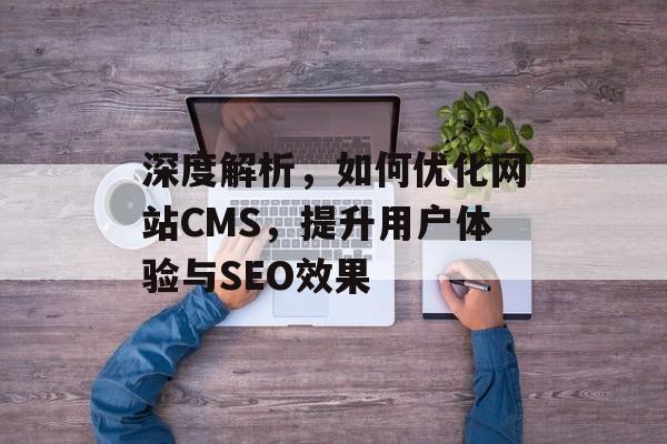 深度解析，如何优化网站CMS，提升用户体验与SEO效果
