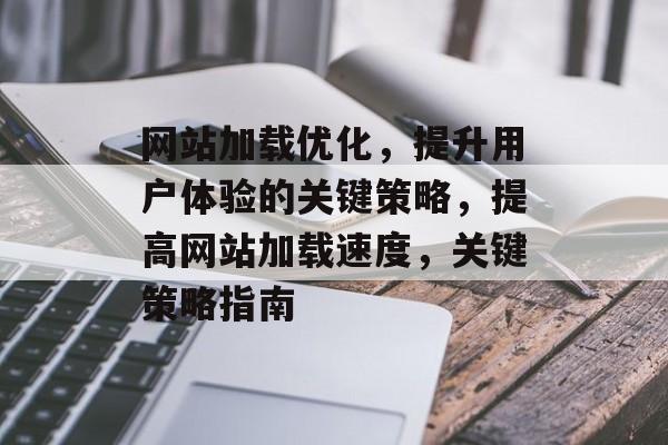 网站加载优化，提升用户体验的关键策略，提高网站加载速度，关键策略指南