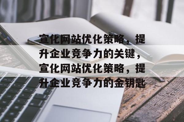 宣化网站优化策略,提升企业竞争力的关键,宣化网站优化策略,提升企业竞争力的金钥匙 宣化网站优化策略,提升企业竞争力的关键,宣化网站优化策略,提升企业竞争力的金钥匙
