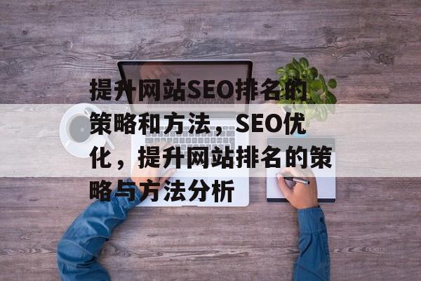 提升网站SEO排名的策略和方法,SEO优化,提升网站排名的策略与方法分析 提升网站SEO排名的策略和方法,SEO优化,提升网站排名的策略与方法分析