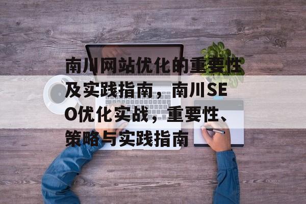 南川网站优化的重要性及实践指南,南川SEO优化实战,重要性、策略与实践指南 南川网站优化的重要性及实践指南,南川SEO优化实战,重要性、策略与实践指南
