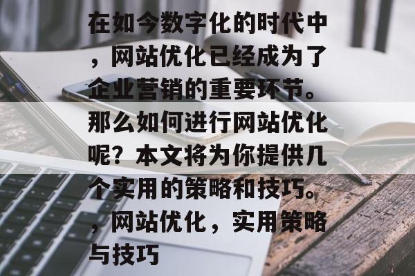在如今数字化的时代中,网站优化已经成为了企业营销的重要环节。那么如何进行网站优化呢?本文将为你提供几个实用的策略和技巧。,网站优化,实用策略与技巧 在如今数字化的时代中,网站优化已经成为了企业营销的重要环节。那么如何进行网站优化呢?本文将为你提供几个实用的策略和技巧。,网站优化,实用策略与技巧
