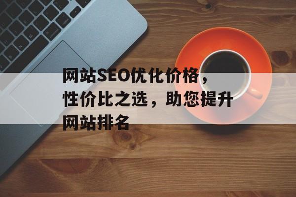 网站SEO优化价格,性价比之选,助您提升网站排名 网站SEO优化价格,性价比之选,助您提升网站排名