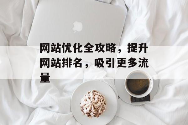 网站优化全攻略,提升网站排名,吸引更多流量 网站优化全攻略,提升网站排名,吸引更多流量