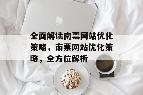 全面解读南票网站优化策略,南票网站优化策略,全方位解析 全面解读南票网站优化策略,南票网站优化策略,全方位解析