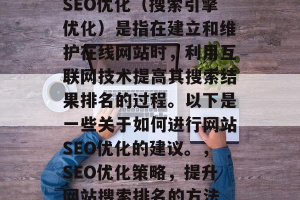 SEO优化(搜索引擎优化)是指在建立和维护在线网站时,利用互联网技术提高其搜索结果排名的过程。以下是一些关于如何进行网站SEO优化的建议。,SEO优化策略,提升网站搜索排名的方法 SEO优化(搜索引擎优化)是指在建立和维护在线网站时,利用互联网技术提高其搜索结果排名的过程。以下是一些关于如何进行网站SEO优化的建议。,SEO优化策略,提升网站搜索排名的方法