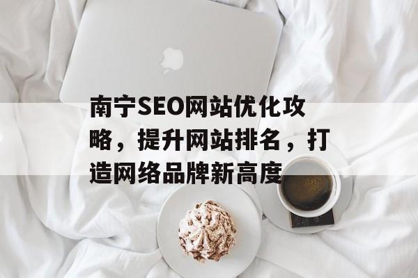 南宁SEO网站优化攻略,提升网站排名,打造网络品牌新高度 南宁SEO网站优化攻略,提升网站排名,打造网络品牌新高度