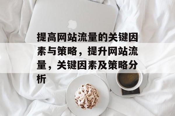 提高网站流量的关键因素与策略,提升网站流量,关键因素及策略分析 提高网站流量的关键因素与策略,提升网站流量,关键因素及策略分析