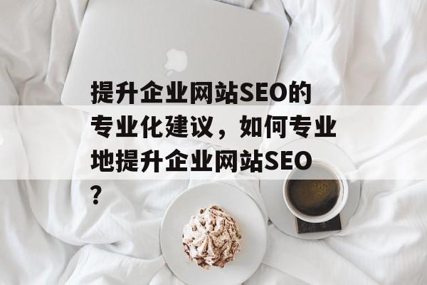 提升企业网站SEO的专业化建议,如何专业地提升企业网站SEO? 提升企业网站SEO的专业化建议,如何专业地提升企业网站SEO?