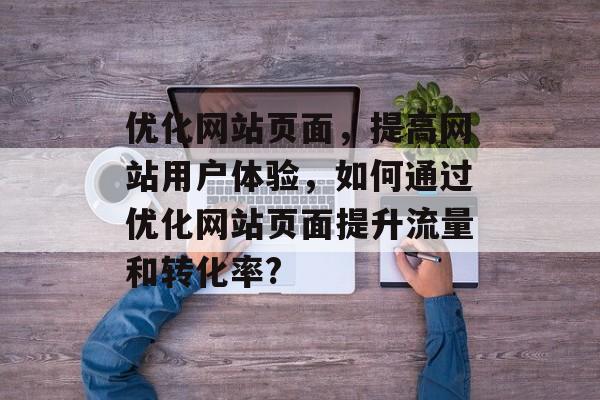 优化网站页面,提高网站用户体验,如何通过优化网站页面提升流量和转化率? 优化网站页面,提高网站用户体验,如何通过优化网站页面提升流量和转化率?