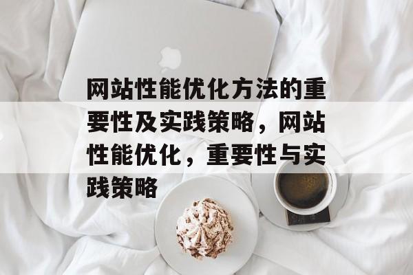 网站性能优化方法的重要性及实践策略,网站性能优化,重要性与实践策略 网站性能优化方法的重要性及实践策略,网站性能优化,重要性与实践策略