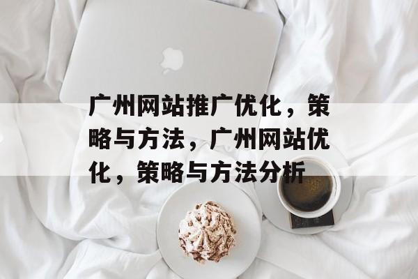 广州网站推广优化,策略与方法,广州网站优化,策略与方法分析 广州网站推广优化,策略与方法,广州网站优化,策略与方法分析