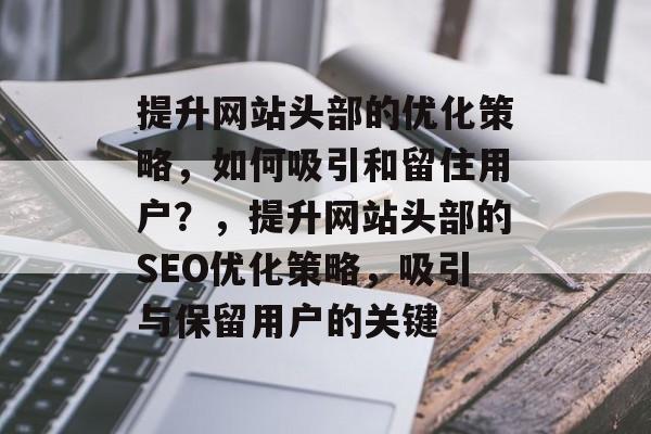 提升网站头部的优化策略,如何吸引和留住用户?,提升网站头部的SEO优化策略,吸引与保留用户的关键 提升网站头部的优化策略,如何吸引和留住用户?,提升网站头部的SEO优化策略,吸引与保留用户的关键