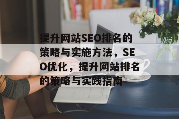 提升网站SEO排名的策略与实施方法,SEO优化,提升网站排名的策略与实践指南 提升网站SEO排名的策略与实施方法,SEO优化,提升网站排名的策略与实践指南