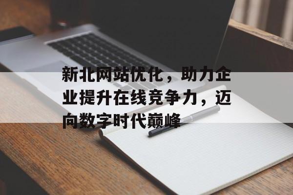 新北网站优化,助力企业提升在线竞争力,迈向数字时代巅峰 新北网站优化,助力企业提升在线竞争力,迈向数字时代巅峰