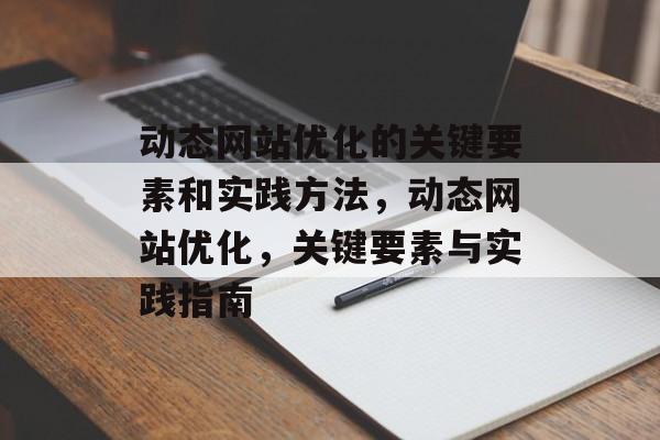 动态网站优化的关键要素和实践方法,动态网站优化,关键要素与实践指南 动态网站优化的关键要素和实践方法,动态网站优化,关键要素与实践指南