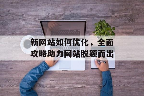 新网站如何优化,全面攻略助力网站脱颖而出 新网站如何优化,全面攻略助力网站脱颖而出