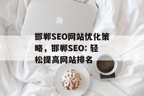 邯郸SEO网站优化策略,邯郸SEO: 轻松提高网站排名 邯郸SEO网站优化策略,邯郸SEO: 轻松提高网站排名