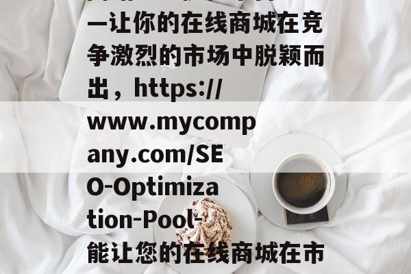 网站SEO优化平台——让你的在线商城在竞争激烈的市场中脱颖而出,https://www.mycompany.com/SEO-Optimization-Pool-能让您的在线商城在市场上脱颖而出 网站SEO优化平台——让你的在线商城在竞争激烈的市场中脱颖而出,https://www.mycompany.com/SEO-Optimization-Pool-能让您的在线商城在市场上脱颖而出