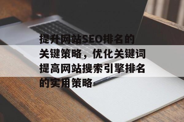 提升网站SEO排名的关键策略,优化关键词提高网站搜索引擎排名的实用策略 提升网站SEO排名的关键策略,优化关键词提高网站搜索引擎排名的实用策略